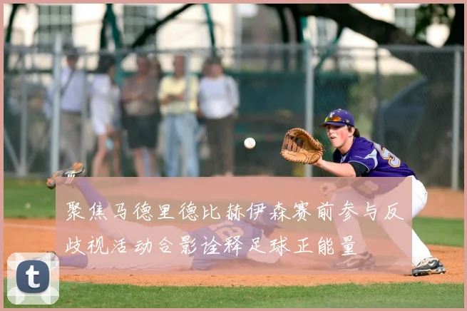 聚焦马德里德比赫伊森赛前参与反歧视活动合影诠释足球正能量