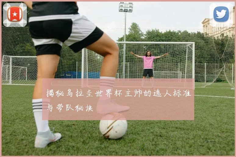 揭秘乌拉圭世界杯主帅的选人标准与带队秘诀