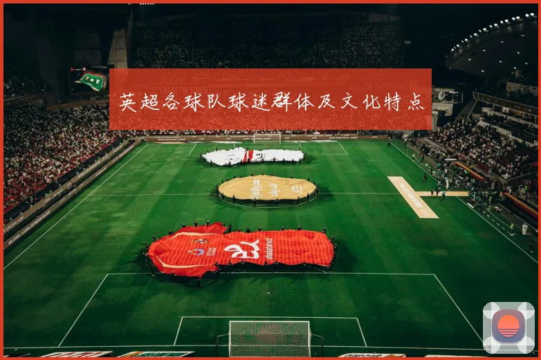 英超各球队球迷群体及文化特点