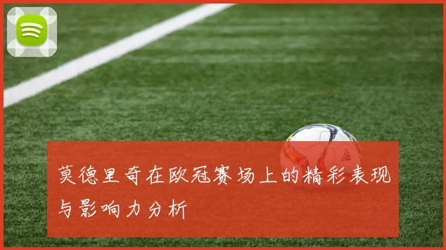 莫德里奇在欧冠赛场上的精彩表现与影响力分析