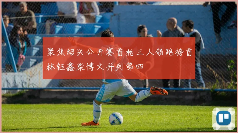 聚焦绍兴公开赛首轮三人领跑榜首林钰鑫柴博文并列第四