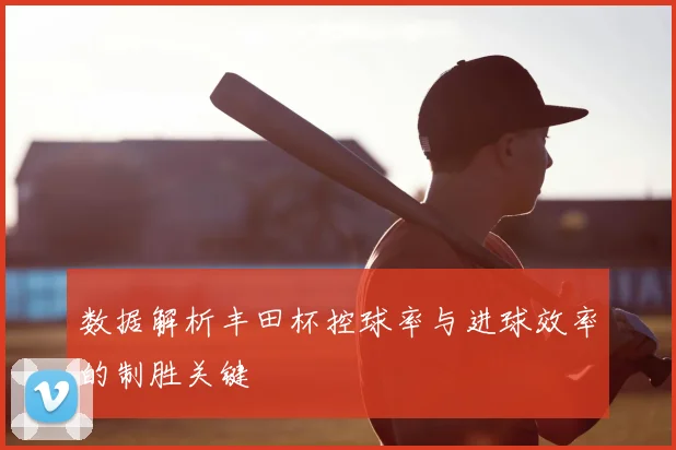 数据解析丰田杯控球率与进球效率的制胜关键
