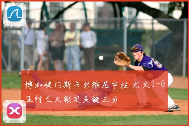 博加破门斯卡尔维尼中柱 尤文1-0亚特兰大锁定关键三分